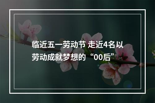 临近五一劳动节 走近4名以劳动成就梦想的“00后”