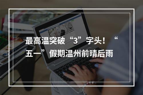 最高温突破“3”字头！“五一”假期温州前晴后雨