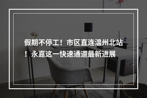 假期不停工！市区直连温州北站！永嘉这一快速通道最新进展