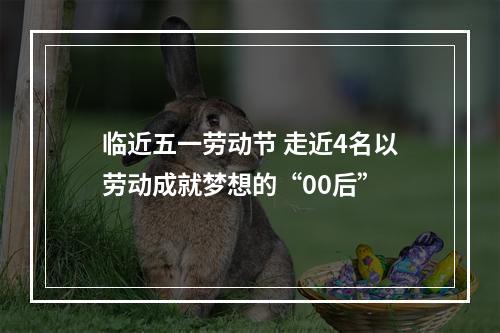 临近五一劳动节 走近4名以劳动成就梦想的“00后”