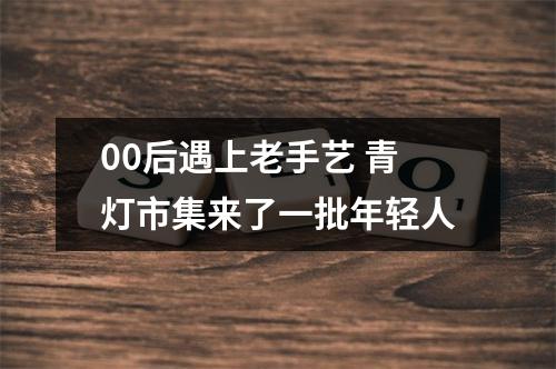 00后遇上老手艺 青灯市集来了一批年轻人
