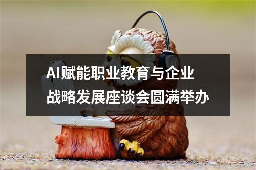AI赋能职业教育与企业战略发展座谈会圆满举办