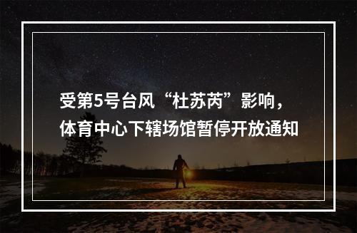 受第5号台风“杜苏芮”影响，体育中心下辖场馆暂停开放通知