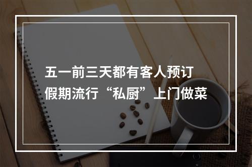 五一前三天都有客人预订 假期流行“私厨”上门做菜