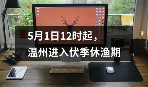 5月1日12时起，温州进入伏季休渔期