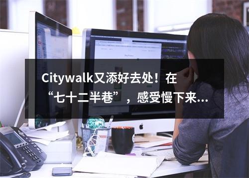 Citywalk又添好去处！在“七十二半巷”，感受慢下来的烟火！