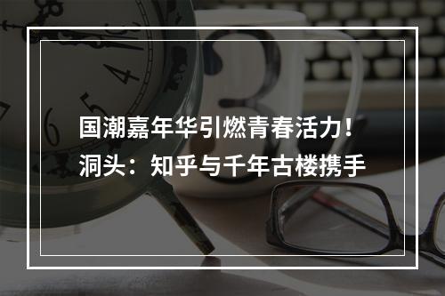 国潮嘉年华引燃青春活力！洞头：知乎与千年古楼携手
