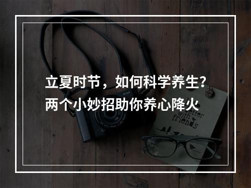 立夏时节，如何科学养生？两个小妙招助你养心降火