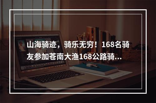 山海骑迹，骑乐无穷！168名骑友参加苍南大渔168公路骑游活动