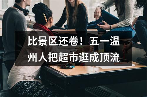 比景区还卷！五一温州人把超市逛成顶流