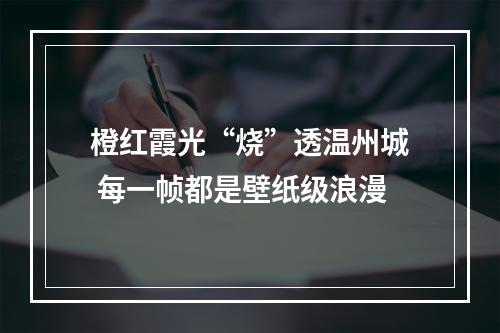 橙红霞光“烧”透温州城 每一帧都是壁纸级浪漫