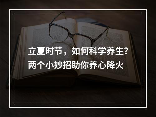 立夏时节，如何科学养生？两个小妙招助你养心降火