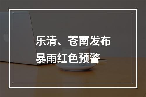 乐清、苍南发布暴雨红色预警