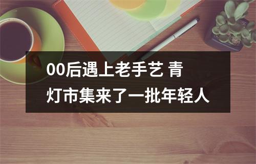 00后遇上老手艺 青灯市集来了一批年轻人