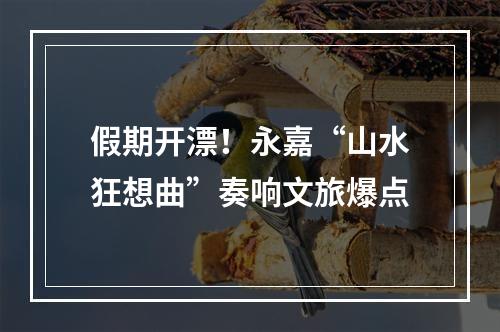 假期开漂！永嘉“山水狂想曲”奏响文旅爆点