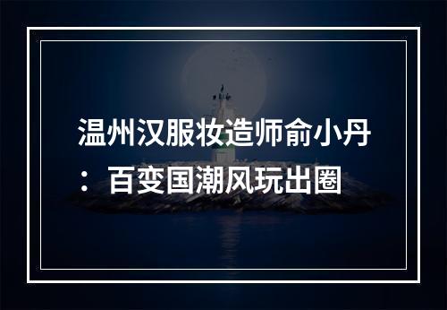 温州汉服妆造师俞小丹：百变国潮风玩出圈