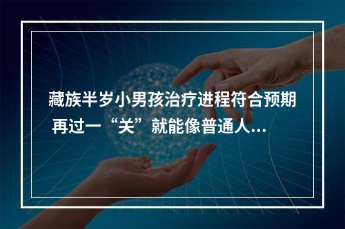 藏族半岁小男孩治疗进程符合预期 再过一“关”就能像普通人一样生活