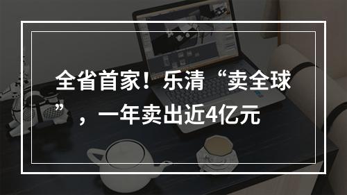 全省首家！乐清“卖全球”，一年卖出近4亿元