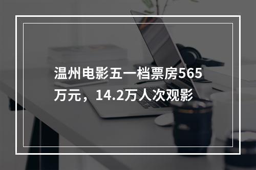 温州电影五一档票房565万元，14.2万人次观影