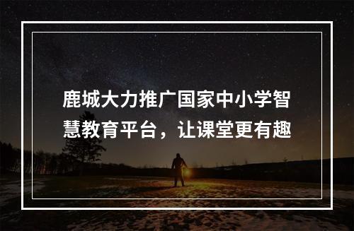 鹿城大力推广国家中小学智慧教育平台，让课堂更有趣