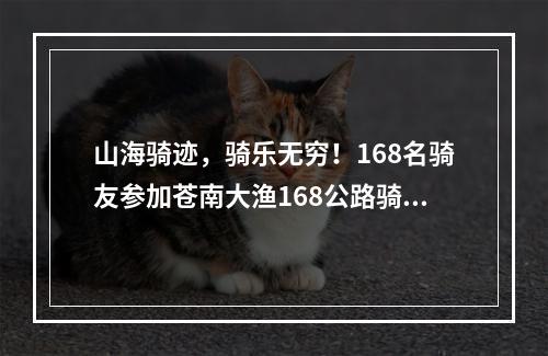山海骑迹，骑乐无穷！168名骑友参加苍南大渔168公路骑游活动