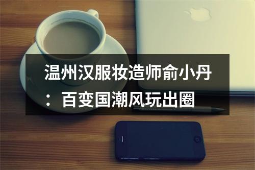温州汉服妆造师俞小丹：百变国潮风玩出圈