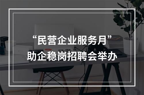 “民营企业服务月”助企稳岗招聘会举办