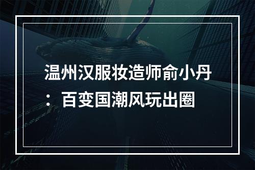 温州汉服妆造师俞小丹：百变国潮风玩出圈