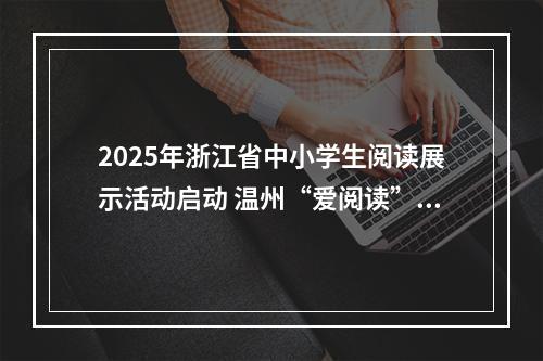 2025年浙江省中小学生阅读展示活动启动 温州“爱阅读”12年惠及100多万人