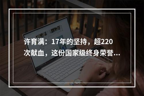 许育满：17年的坚持，超220次献血，这份国家级终身荣誉他实至名归