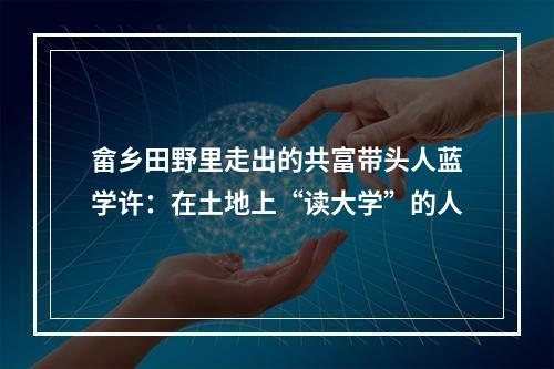 畲乡田野里走出的共富带头人蓝学许：在土地上“读大学”的人