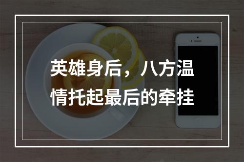 英雄身后，八方温情托起最后的牵挂