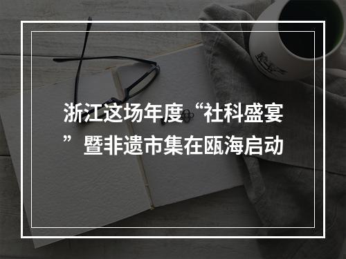 浙江这场年度“社科盛宴”暨非遗市集在瓯海启动