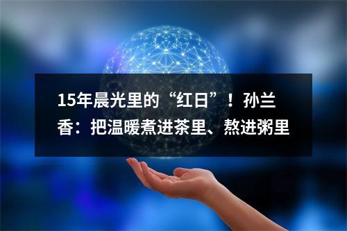 15年晨光里的“红日”！孙兰香：把温暖煮进茶里、熬进粥里