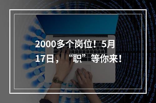 2000多个岗位！5月17日，“职”等你来！