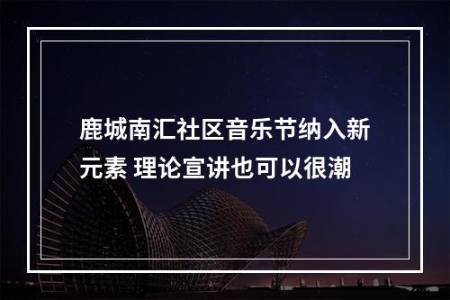 鹿城南汇社区音乐节纳入新元素 理论宣讲也可以很潮