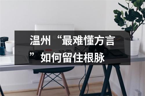 温州“最难懂方言”如何留住根脉