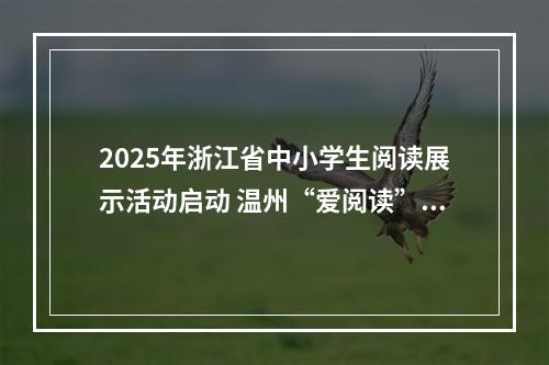 2025年浙江省中小学生阅读展示活动启动 温州“爱阅读”12年惠及100多万人