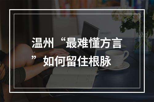 温州“最难懂方言”如何留住根脉