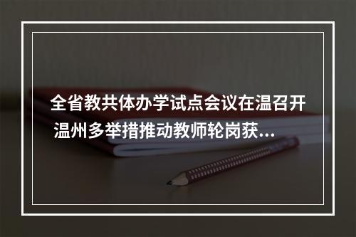 全省教共体办学试点会议在温召开 温州多举措推动教师轮岗获点赞