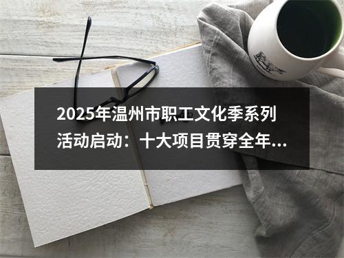 2025年温州市职工文化季系列活动启动：十大项目贯穿全年 职工文化“四季有声”