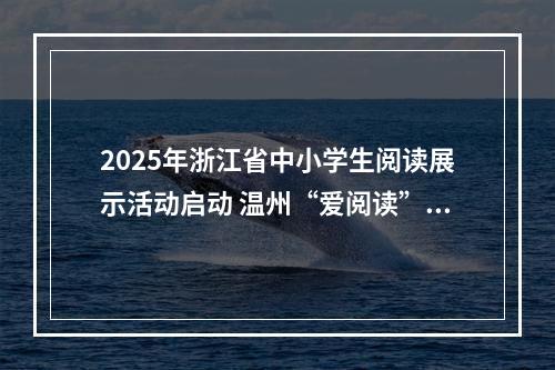 2025年浙江省中小学生阅读展示活动启动 温州“爱阅读”12年惠及100多万人