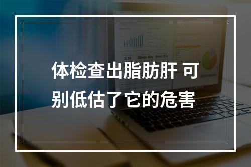 体检查出脂肪肝 可别低估了它的危害