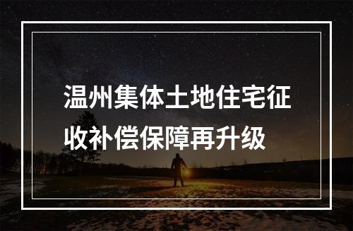 温州集体土地住宅征收补偿保障再升级