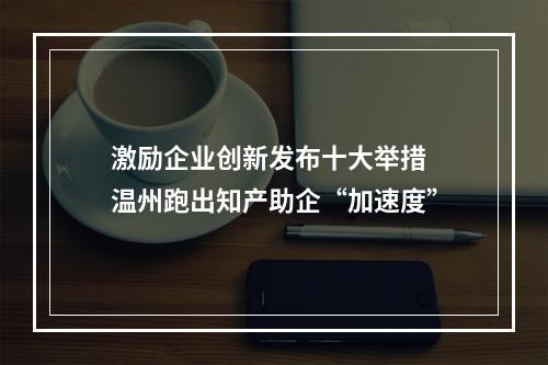 激励企业创新发布十大举措 温州跑出知产助企“加速度”