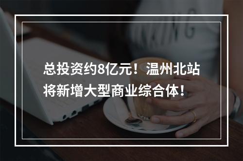 总投资约8亿元！温州北站将新增大型商业综合体！