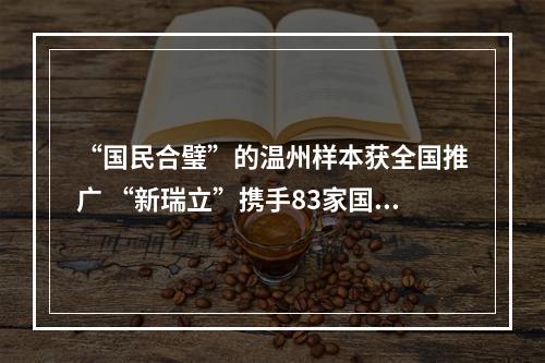 “国民合璧”的温州样本获全国推广 “新瑞立”携手83家国有公交公司创出叠加效应
