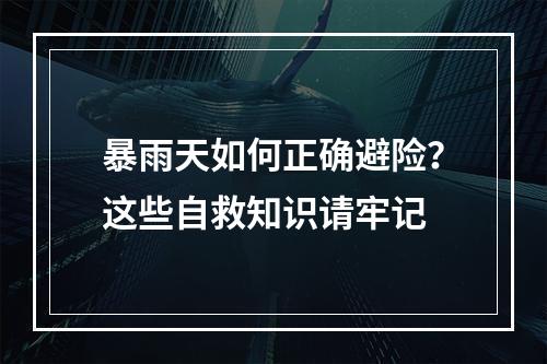 暴雨天如何正确避险？这些自救知识请牢记