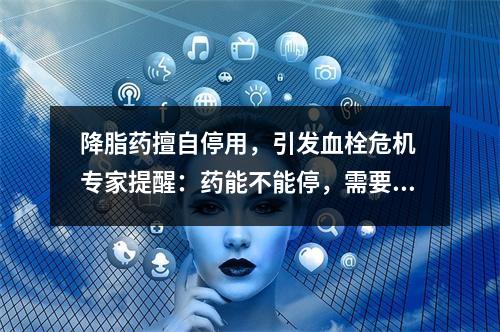 降脂药擅自停用，引发血栓危机 专家提醒：药能不能停，需要综合评估