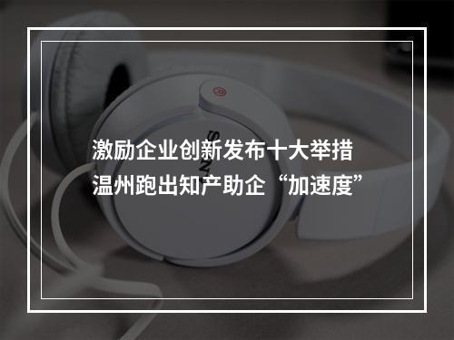 激励企业创新发布十大举措 温州跑出知产助企“加速度”